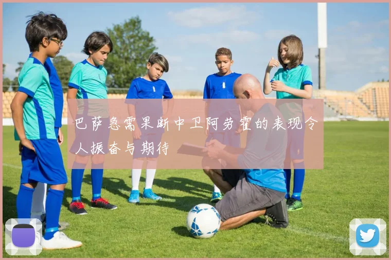 巴萨急需果断中卫阿劳霍的表现令人振奋与期待