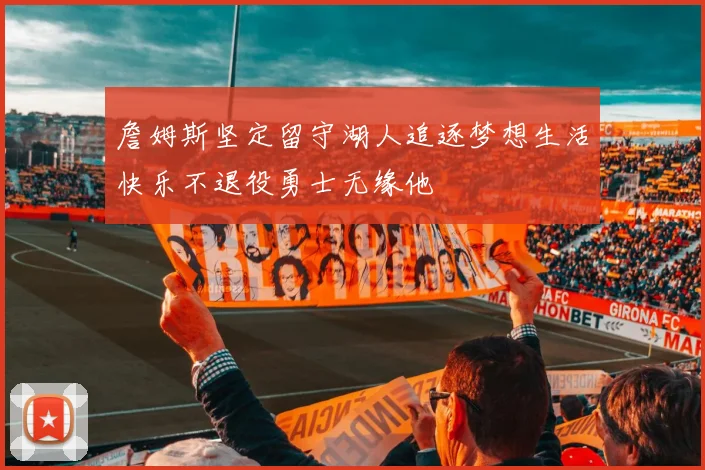 詹姆斯坚定留守湖人追逐梦想生活快乐不退役勇士无缘他
