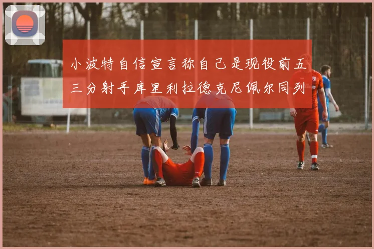 小波特自信宣言称自己是现役前五三分射手库里利拉德克尼佩尔同列其中