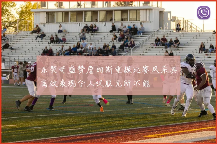 东契奇盛赞詹姆斯重振比赛风采其高效表现令人叹服无所不能