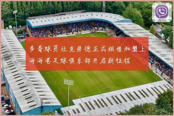 多哥球员让克劳德正式租借加盟上海海港足球俱乐部开启新征程