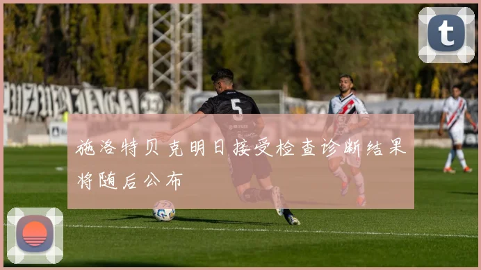 施洛特贝克明日接受检查诊断结果将随后公布