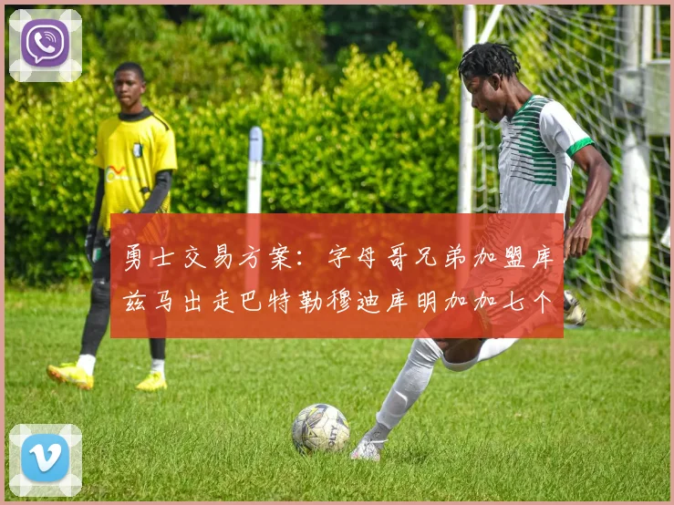 勇士交易方案：字母哥兄弟加盟库兹马出走巴特勒穆迪库明加加七个首轮选秀权