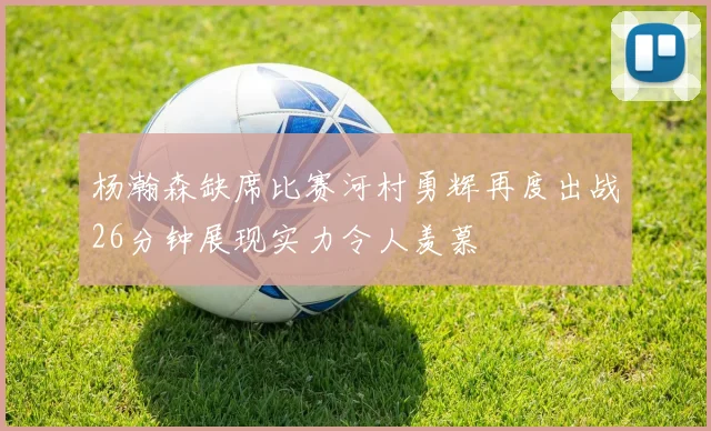 杨瀚森缺席比赛河村勇辉再度出战26分钟展现实力令人羡慕