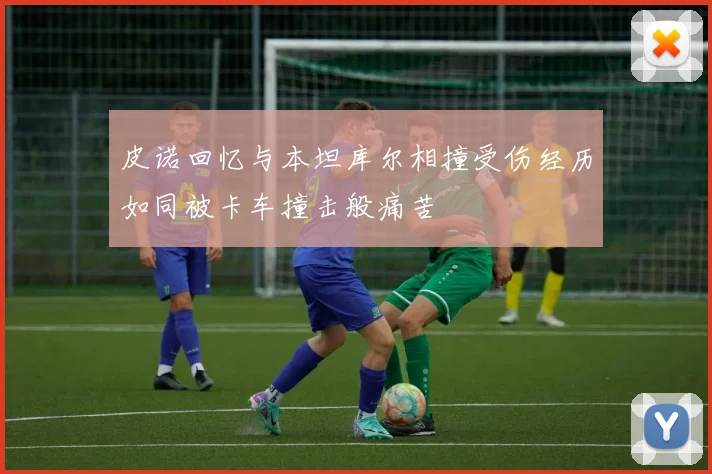 皮诺回忆与本坦库尔相撞受伤经历如同被卡车撞击般痛苦