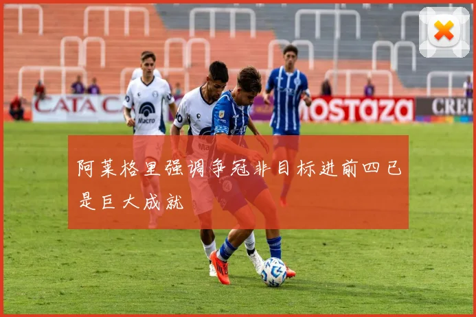 阿莱格里强调争冠非目标进前四已是巨大成就