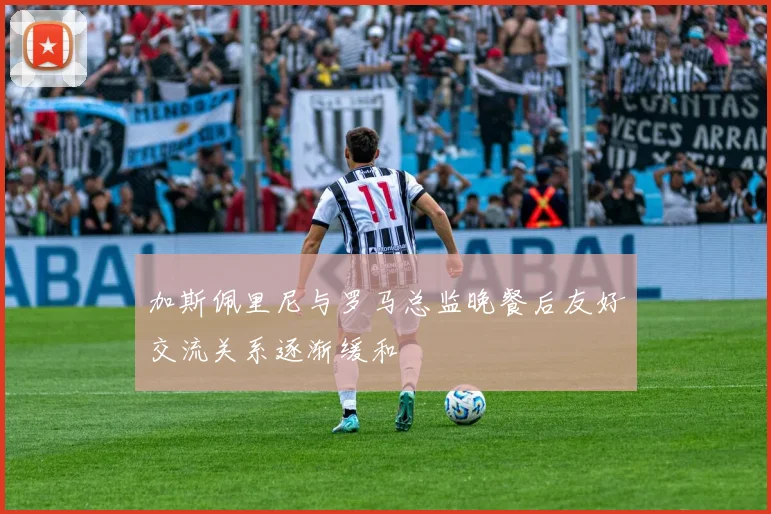 加斯佩里尼与罗马总监晚餐后友好交流关系逐渐缓和