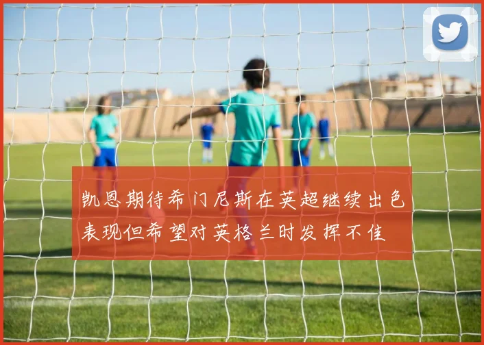 凯恩期待希门尼斯在英超继续出色表现但希望对英格兰时发挥不佳