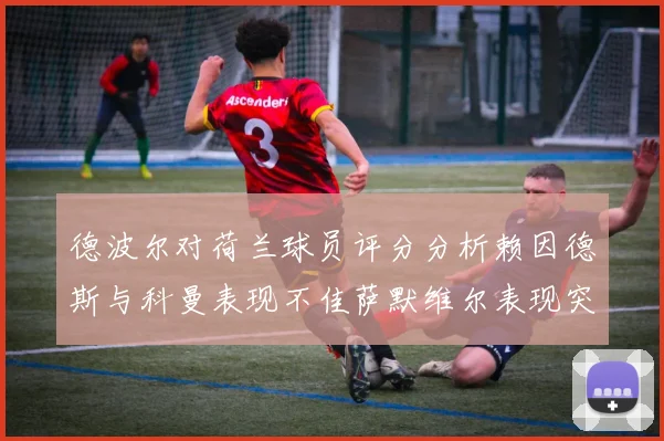 德波尔对荷兰球员评分分析赖因德斯与科曼表现不佳萨默维尔表现突出