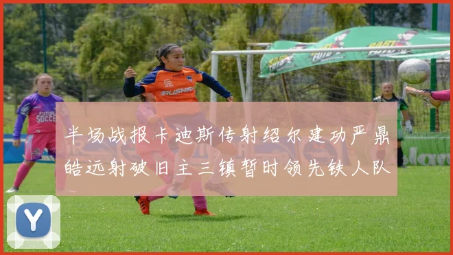 半场战报卡迪斯传射绍尔建功严鼎皓远射破旧主三镇暂时领先铁人队