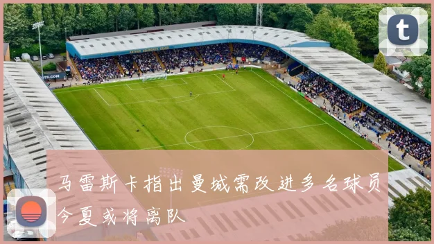 马雷斯卡指出曼城需改进多名球员今夏或将离队