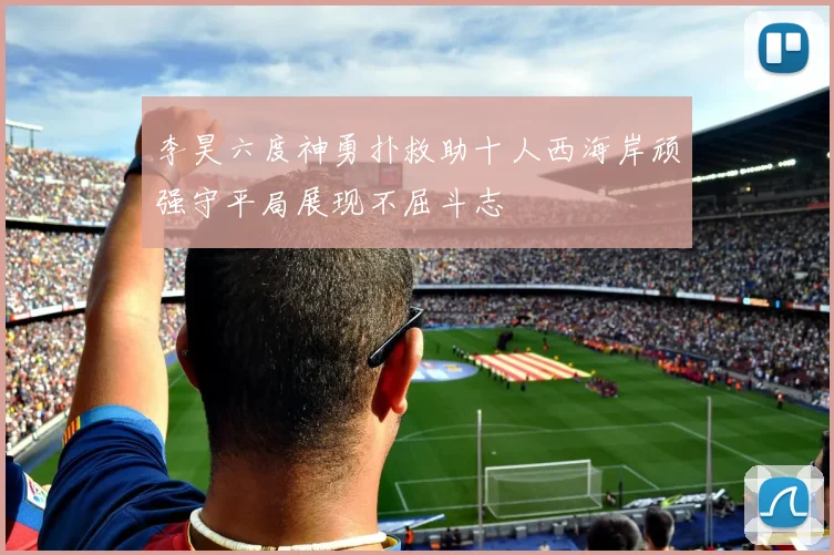 李昊六度神勇扑救助十人西海岸顽强守平局展现不屈斗志