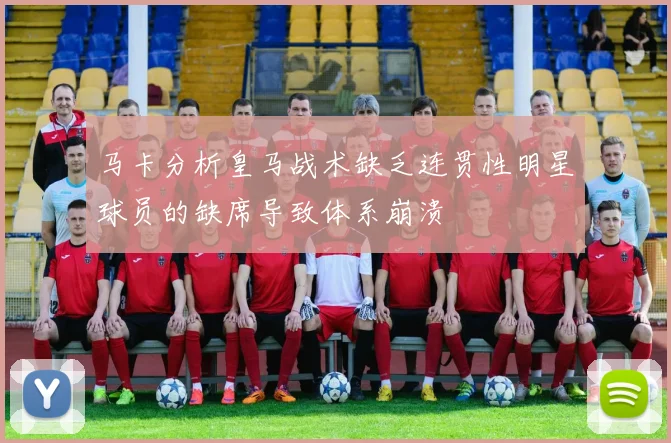 马卡分析皇马战术缺乏连贯性明星球员的缺席导致体系崩溃