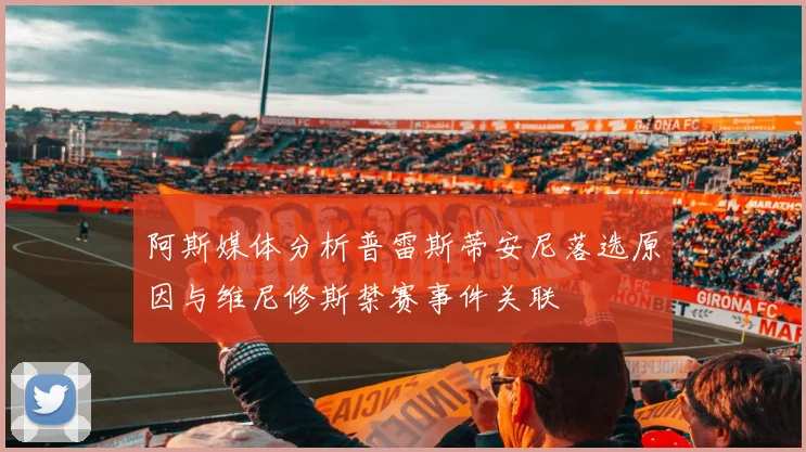 阿斯媒体分析普雷斯蒂安尼落选原因与维尼修斯禁赛事件关联