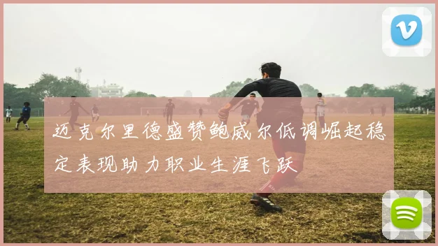 迈克尔里德盛赞鲍威尔低调崛起稳定表现助力职业生涯飞跃