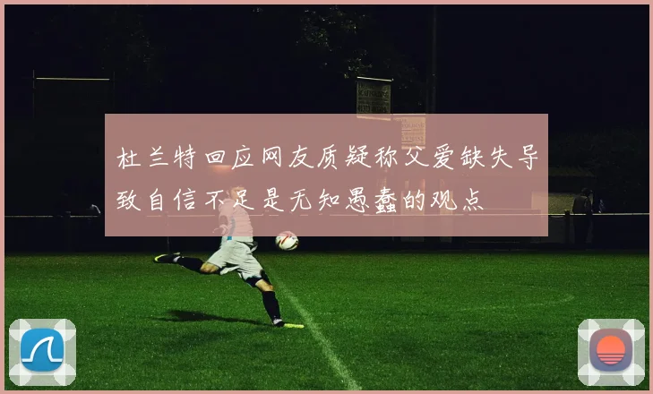杜兰特回应网友质疑称父爱缺失导致自信不足是无知愚蠢的观点