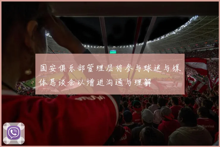 国安俱乐部管理层将参与球迷与媒体恳谈会以增进沟通与理解
