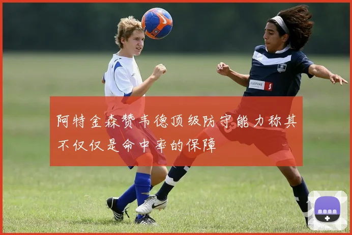 阿特金森赞韦德顶级防守能力称其不仅仅是命中率的保障