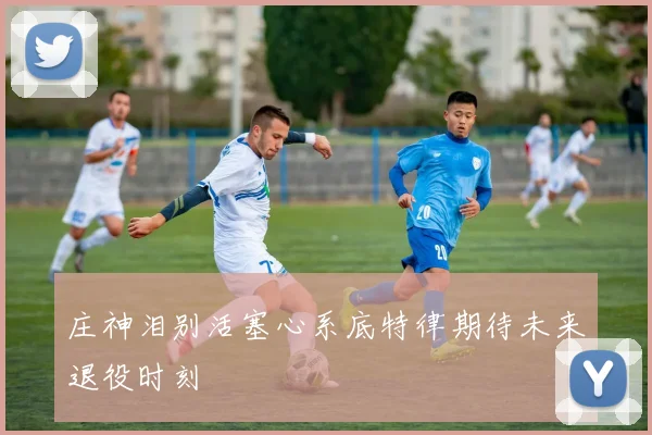 庄神泪别活塞心系底特律期待未来退役时刻