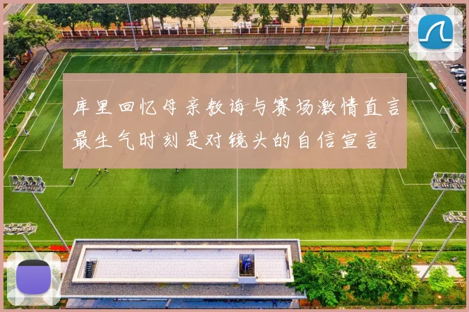 库里回忆母亲教诲与赛场激情直言最生气时刻是对镜头的自信宣言