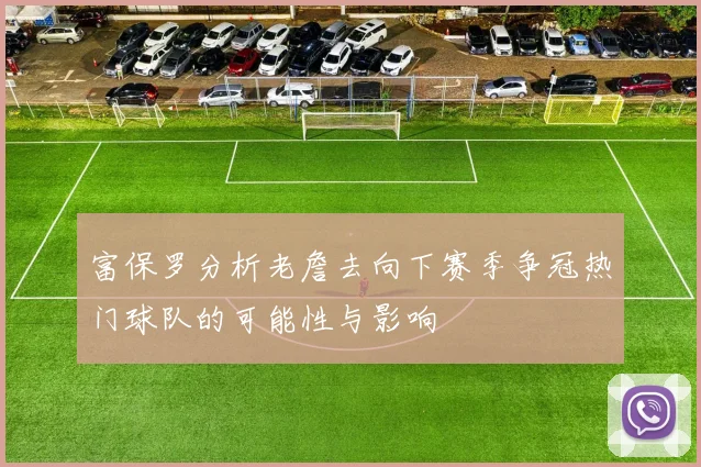 富保罗分析老詹去向下赛季争冠热门球队的可能性与影响