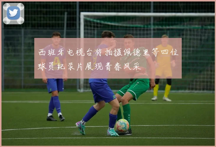 西班牙电视台将拍摄佩德里等四位球员纪录片展现青春风采