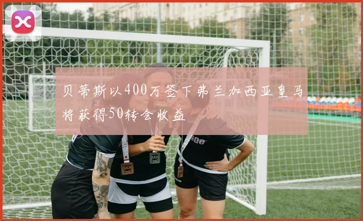 贝蒂斯以400万签下弗兰加西亚皇马将获得50转会收益