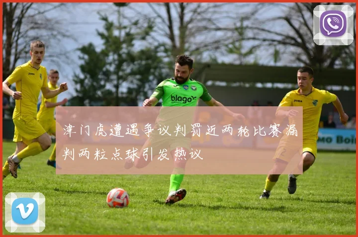 津门虎遭遇争议判罚近两轮比赛漏判两粒点球引发热议