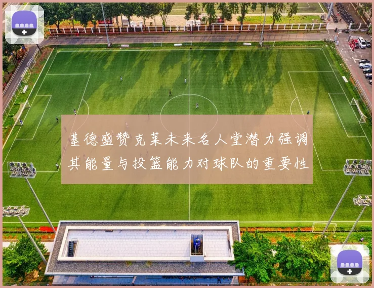 基德盛赞克莱未来名人堂潜力强调其能量与投篮能力对球队的重要性