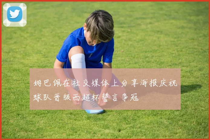 姆巴佩在社交媒体上分享海报庆祝球队晋级西超杯誓言争冠