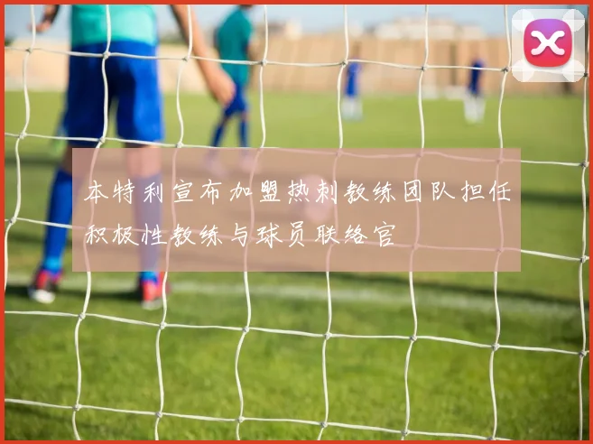 本特利宣布加盟热刺教练团队担任积极性教练与球员联络官