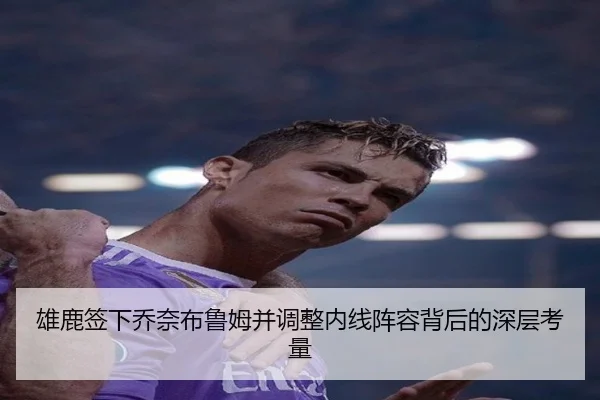 雄鹿签下乔奈布鲁姆并调整内线阵容背后的深层考量（88Cai）